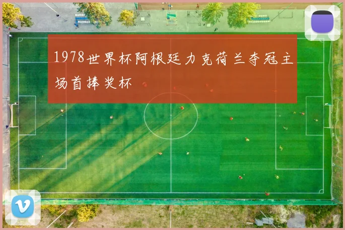 1978世界杯阿根廷力克荷兰夺冠主场首捧奖杯