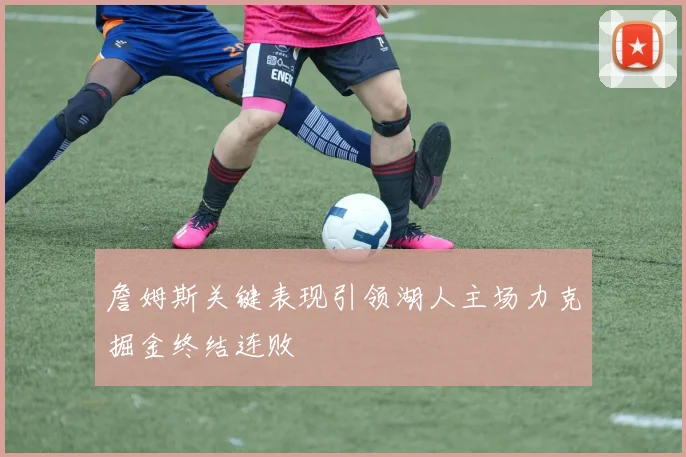 詹姆斯关键表现引领湖人主场力克掘金终结连败
