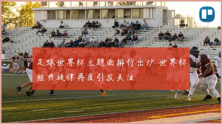 足球世界杯主题曲排行出炉 世界杯经典旋律再度引发关注