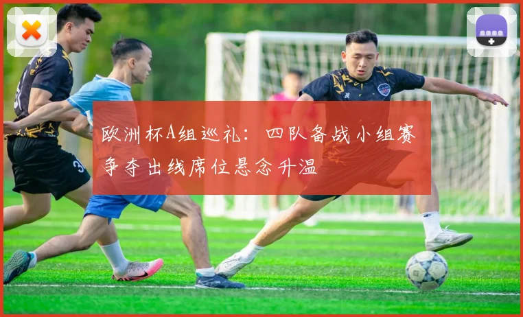 欧洲杯A组巡礼：四队备战小组赛 争夺出线席位悬念升温