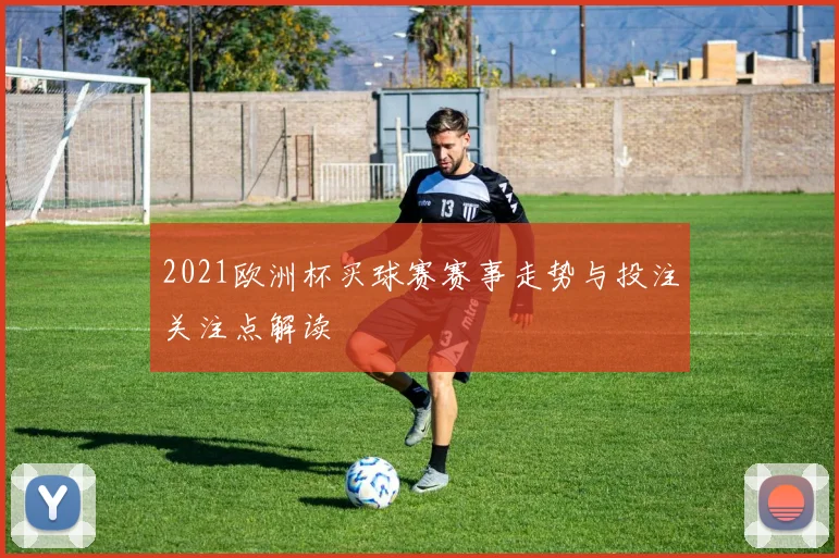 2021欧洲杯买球赛赛事走势与投注关注点解读
