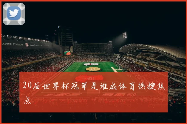 20届世界杯冠军是谁成体育热搜焦点