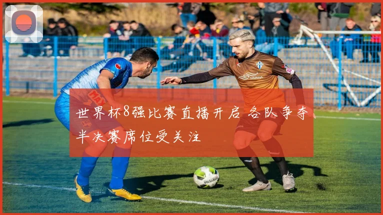 世界杯8强比赛直播开启 各队争夺半决赛席位受关注