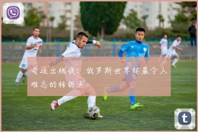 奇迹出线夜：俄罗斯世界杯最令人难忘的转折点