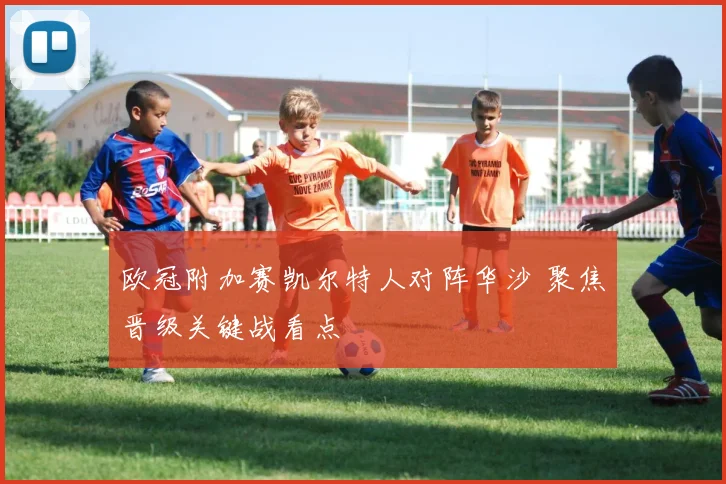 欧冠附加赛凯尔特人对阵华沙 聚焦晋级关键战看点