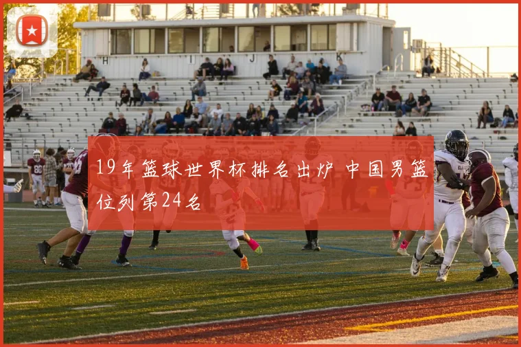 19年篮球世界杯排名出炉 中国男篮位列第24名