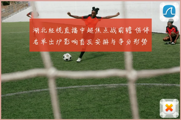 湖北经视直播中超焦点战前瞻 伤停名单出炉影响首发安排与争分形势