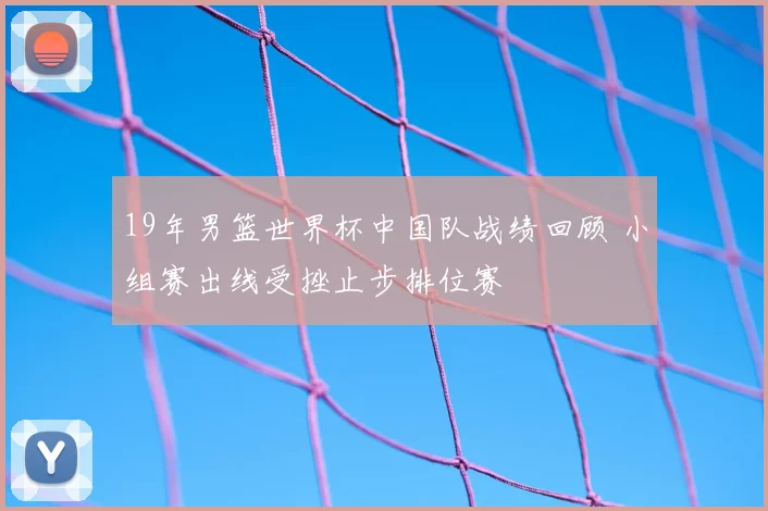 19年男篮世界杯中国队战绩回顾 小组赛出线受挫止步排位赛