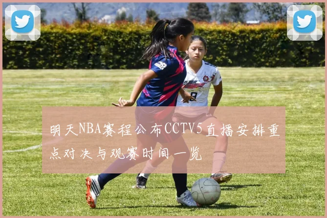 明天NBA赛程公布CCTV5直播安排重点对决与观赛时间一览