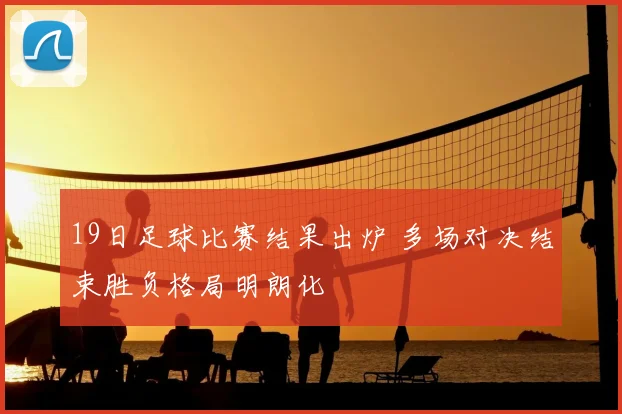 19日足球比赛结果出炉 多场对决结束胜负格局明朗化