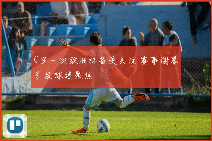 C罗一次欧洲杯备受关注 赛事谢幕引发球迷聚焦