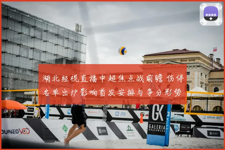 湖北经视直播中超焦点战前瞻 伤停名单出炉影响首发安排与争分形势