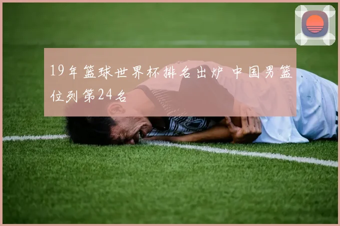 19年篮球世界杯排名出炉 中国男篮位列第24名
