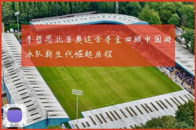 李哲思北京奥运会夺金回顾中国游泳队新生代崛起历程