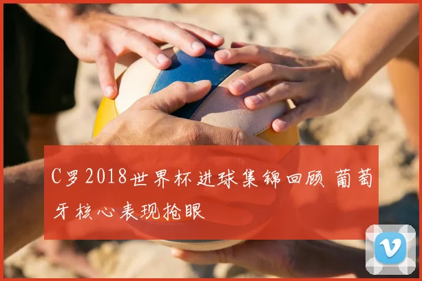 C罗2018世界杯进球集锦回顾 葡萄牙核心表现抢眼