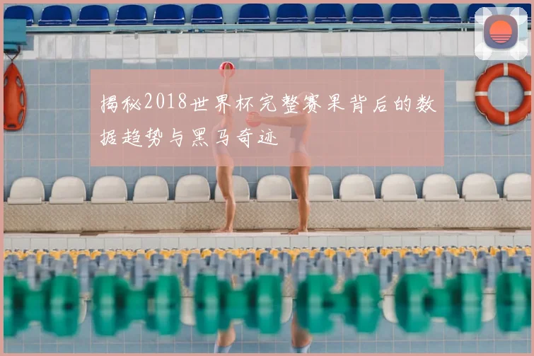 揭秘2018世界杯完整赛果背后的数据趋势与黑马奇迹