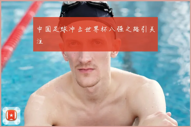 中国足球冲击世界杯八强之路引关注