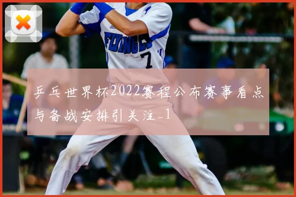 乒乓世界杯2022赛程公布赛事看点与备战安排引关注_1