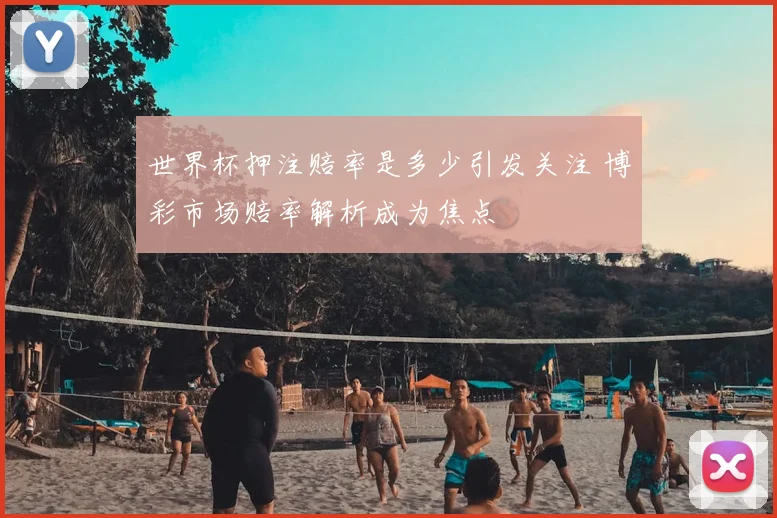 世界杯押注赔率是多少引发关注 博彩市场赔率解析成为焦点