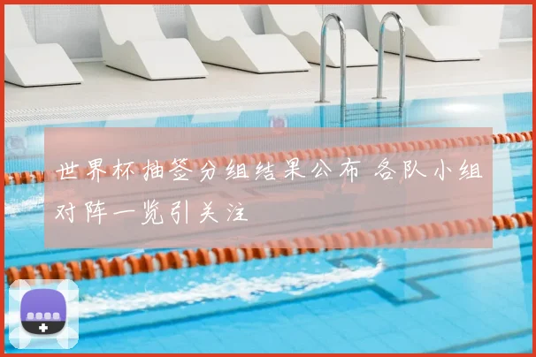 世界杯抽签分组结果公布 各队小组对阵一览引关注
