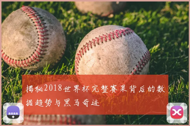 揭秘2018世界杯完整赛果背后的数据趋势与黑马奇迹