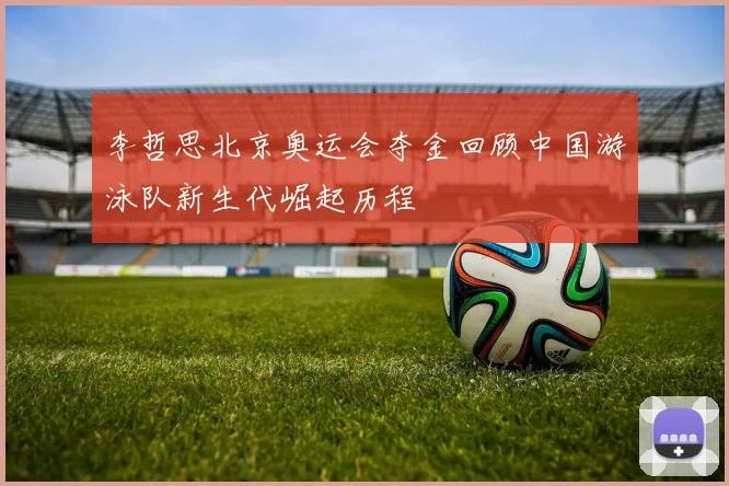 李哲思北京奥运会夺金回顾中国游泳队新生代崛起历程