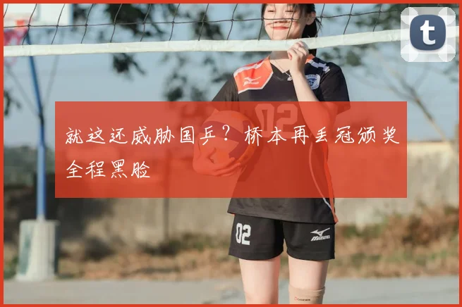 就这还威胁国乒?桥本再丢冠颁奖全程黑脸