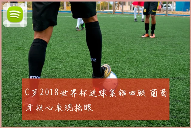 C罗2018世界杯进球集锦回顾 葡萄牙核心表现抢眼