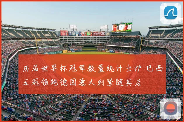 历届世界杯冠军数量统计出炉 巴西五冠领跑德国意大利紧随其后
