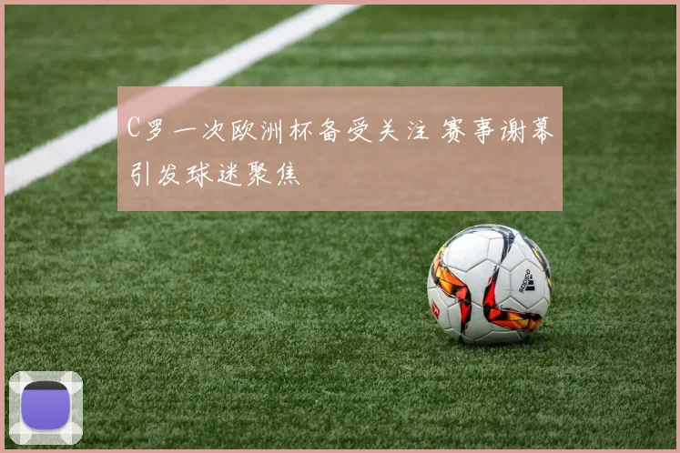 C罗一次欧洲杯备受关注 赛事谢幕引发球迷聚焦