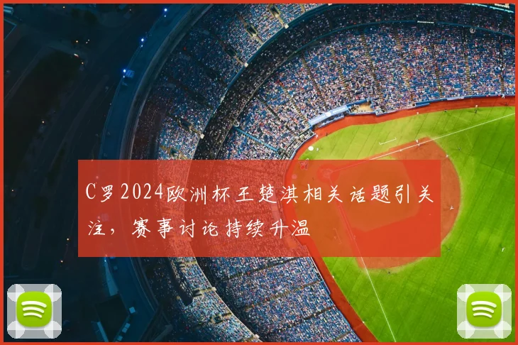 C罗2024欧洲杯王楚淇相关话题引关注,赛事讨论持续升温
