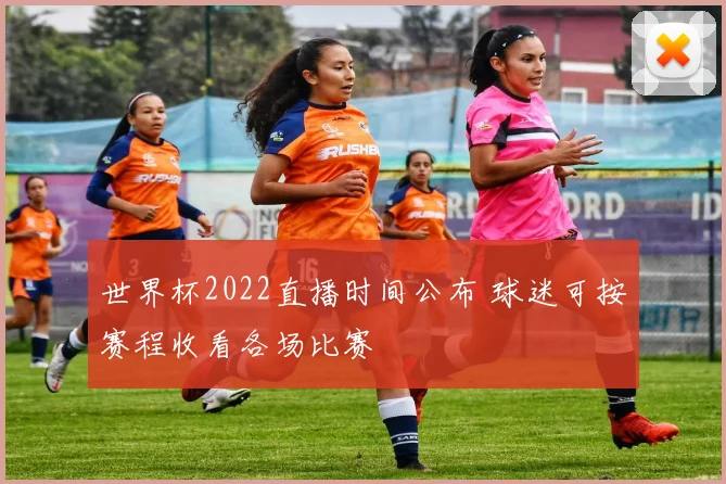 世界杯2022直播时间公布 球迷可按赛程收看各场比赛