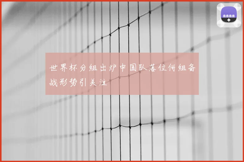 世界杯分组出炉中国队落位何组备战形势引关注