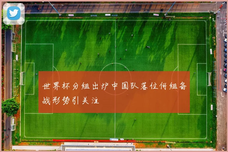 世界杯分组出炉中国队落位何组备战形势引关注