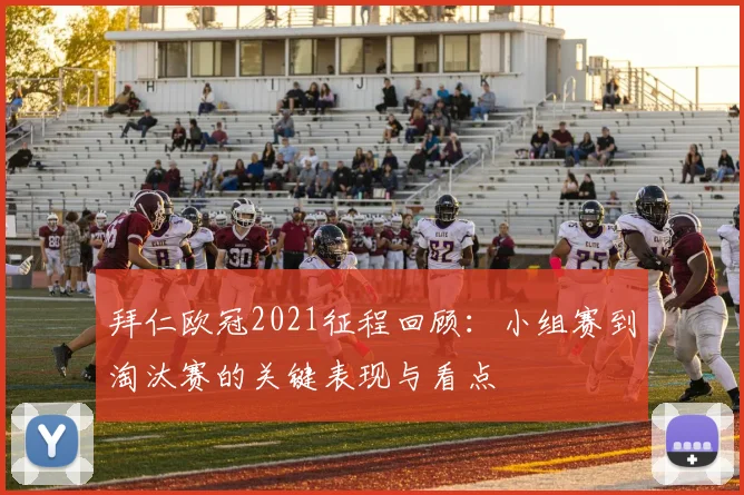 拜仁欧冠2021征程回顾：小组赛到淘汰赛的关键表现与看点