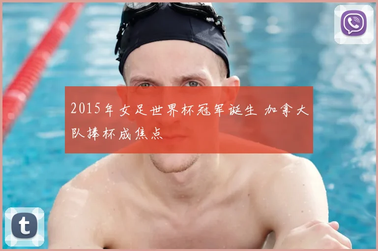 2015年女足世界杯冠军诞生 加拿大队捧杯成焦点