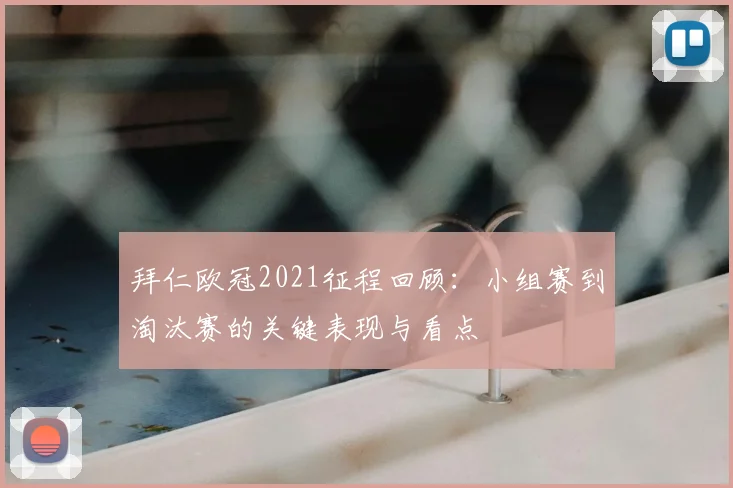 拜仁欧冠2021征程回顾：小组赛到淘汰赛的关键表现与看点