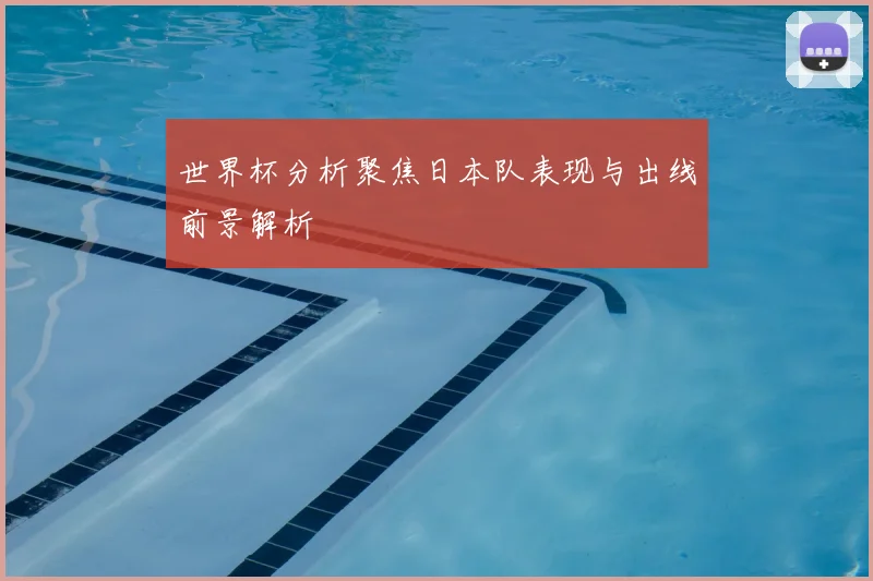 世界杯分析聚焦日本队表现与出线前景解析