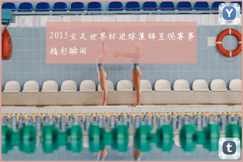 2015女足世界杯进球集锦呈现赛事精彩瞬间