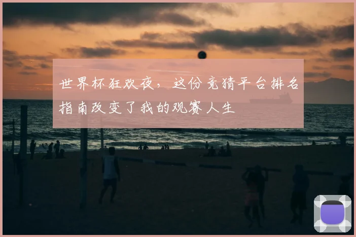 世界杯狂欢夜,这份竞猜平台排名指南改变了我的观赛人生