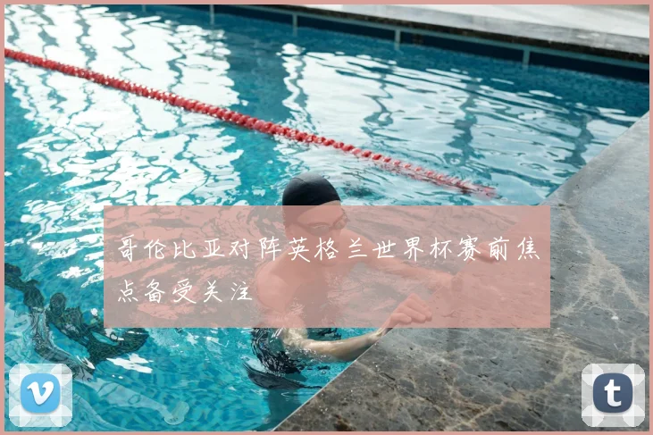 哥伦比亚对阵英格兰世界杯赛前焦点备受关注