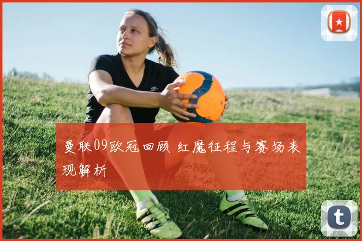 曼联09欧冠回顾 红魔征程与赛场表现解析