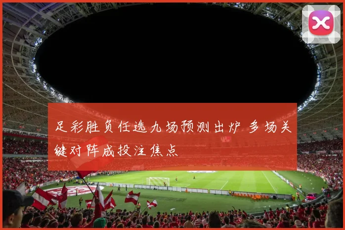 足彩胜负任选九场预测出炉 多场关键对阵成投注焦点