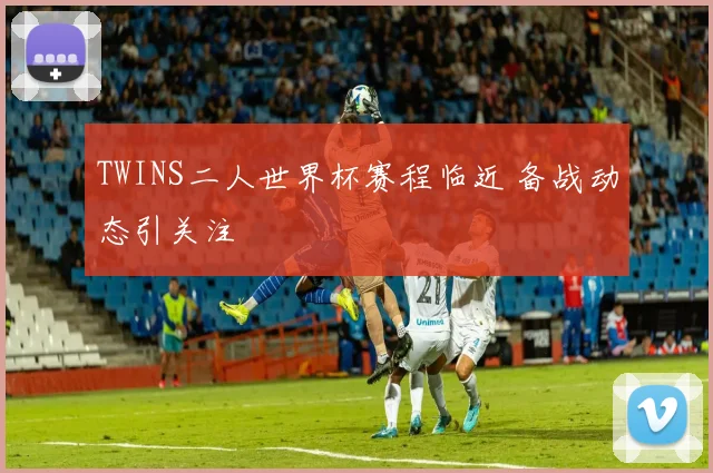 TWINS二人世界杯赛程临近 备战动态引关注