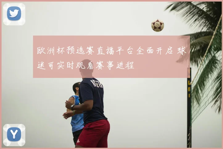 欧洲杯预选赛直播平台全面开启 球迷可实时观看赛事进程