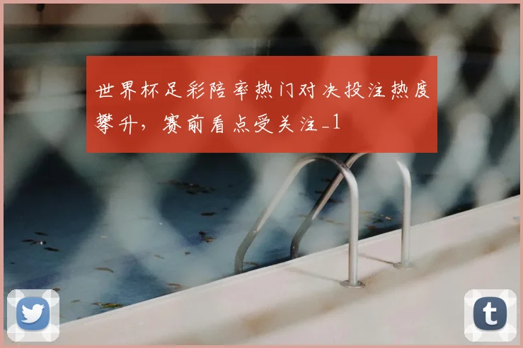 世界杯足彩陪率热门对决投注热度攀升,赛前看点受关注_1