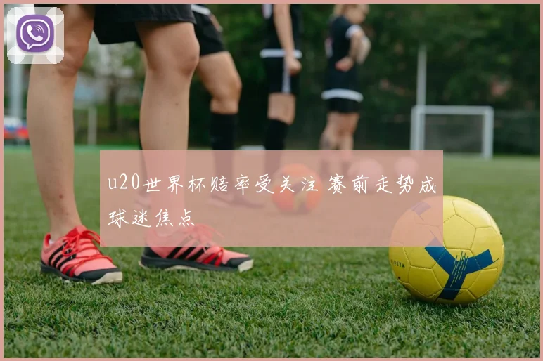 u20世界杯赔率受关注 赛前走势成球迷焦点