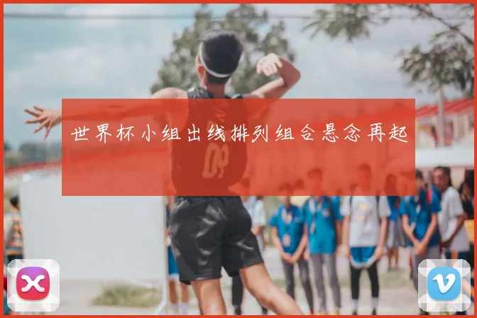 世界杯小组出线排列组合悬念再起