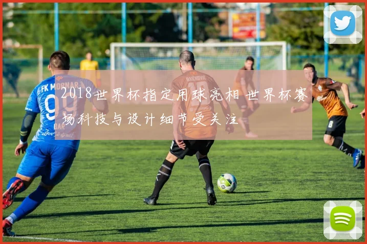 2018世界杯指定用球亮相 世界杯赛场科技与设计细节受关注