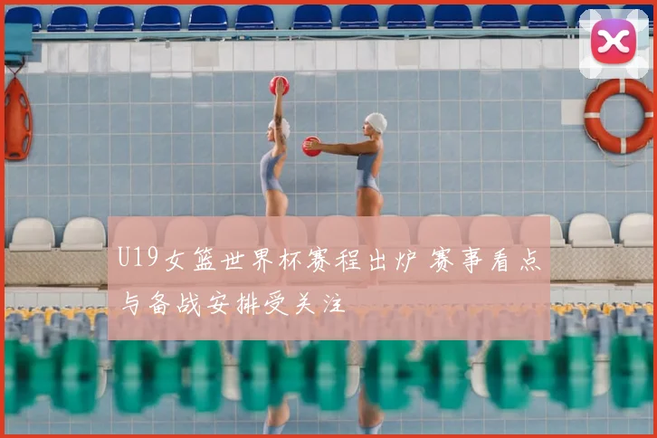 U19女篮世界杯赛程出炉 赛事看点与备战安排受关注